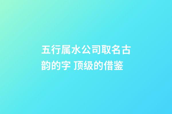 五行属水公司取名古韵的字 顶级的借鉴-第1张-公司起名-玄机派